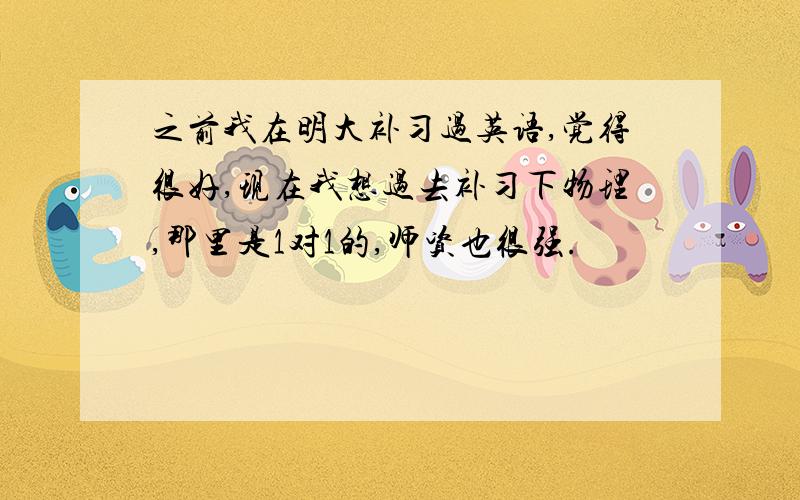 之前我在明大补习过英语,觉得很好,现在我想过去补习下物理,那里是1对1的,师资也很强.