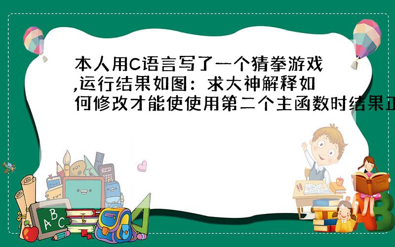 本人用C语言写了一个猜拳游戏,运行结果如图：求大神解释如何修改才能使使用第二个主函数时结果正常?