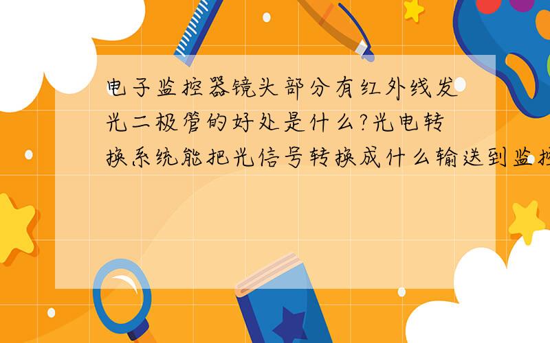 电子监控器镜头部分有红外线发光二极管的好处是什么?光电转换系统能把光信号转换成什么输送到监控中心?