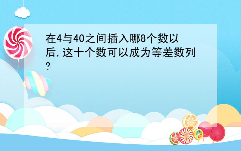 在4与40之间插入哪8个数以后,这十个数可以成为等差数列?