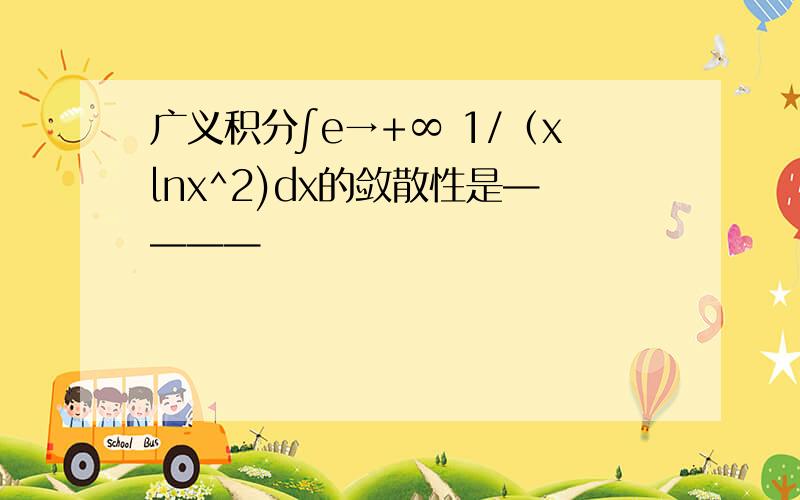 广义积分∫e→+∞ 1/（xlnx^2)dx的敛散性是————