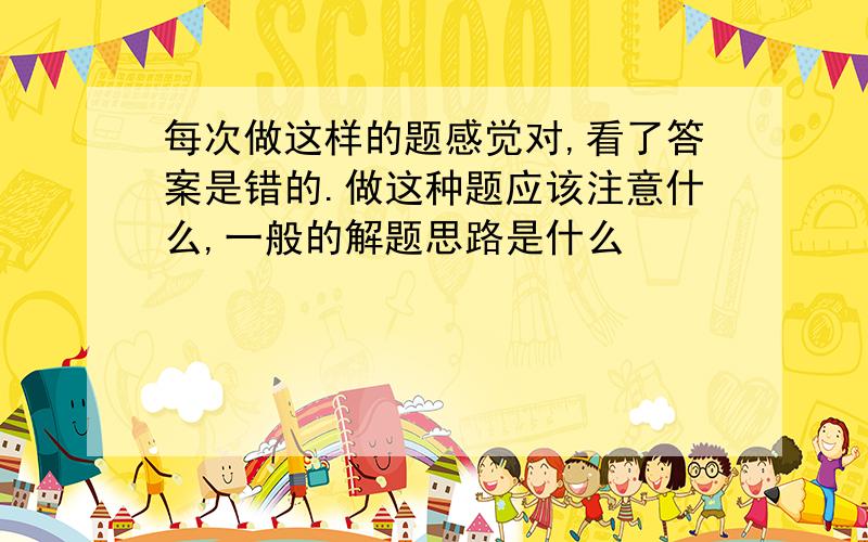 每次做这样的题感觉对,看了答案是错的.做这种题应该注意什么,一般的解题思路是什么