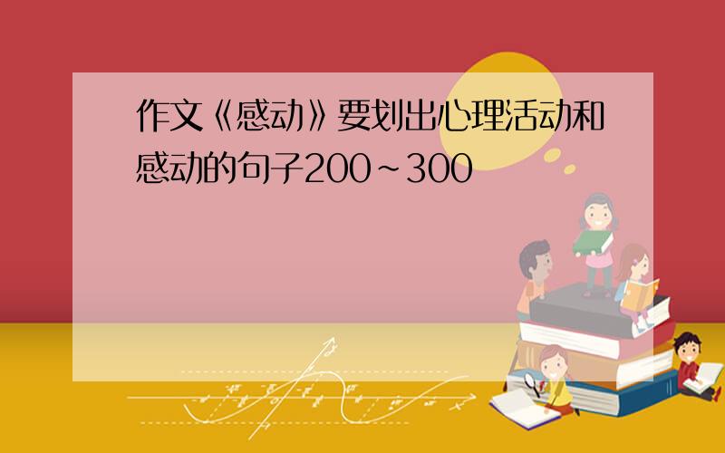 作文《感动》要划出心理活动和感动的句子200~300