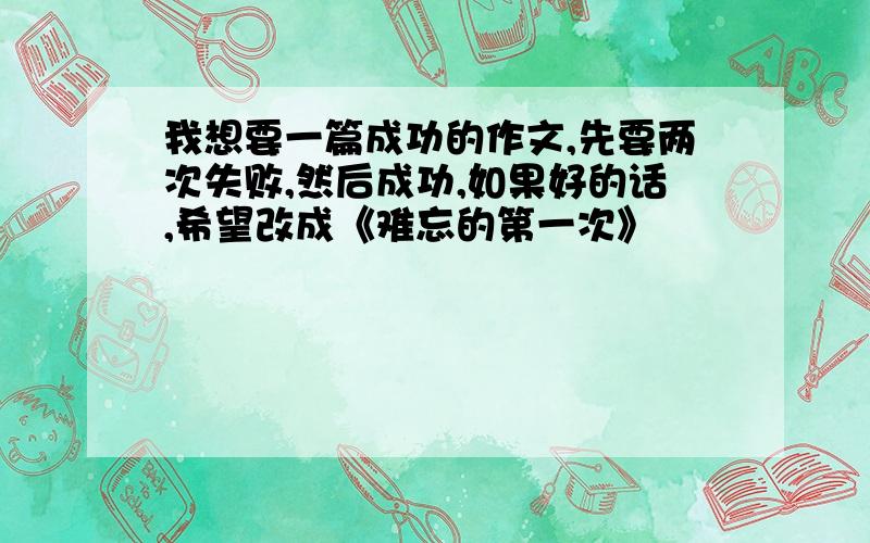 我想要一篇成功的作文,先要两次失败,然后成功,如果好的话,希望改成《难忘的第一次》