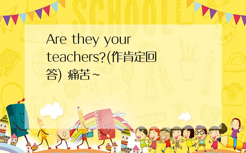 Are they your teachers?(作肯定回答) 痛苦~