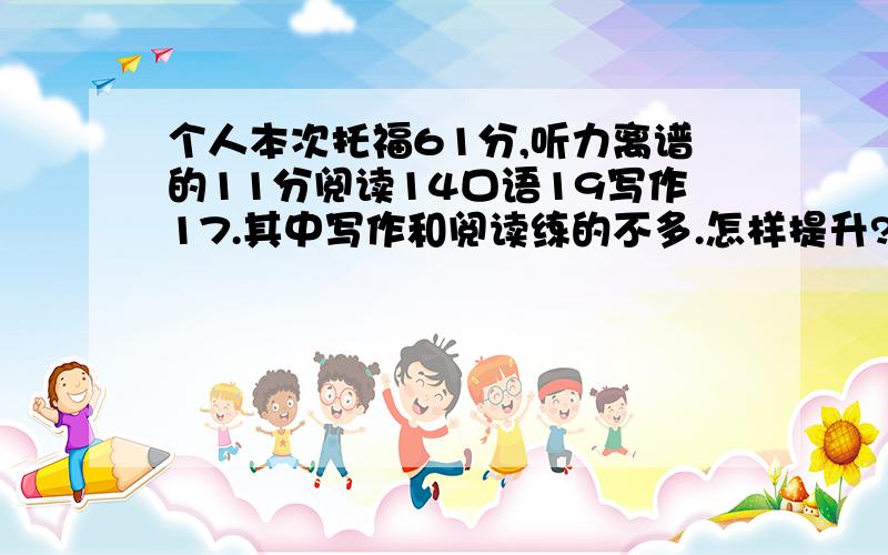 个人本次托福61分,听力离谱的11分阅读14口语19写作17.其中写作和阅读练的不多.怎样提升?