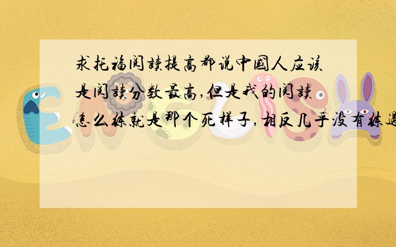 求托福阅读提高都说中国人应该是阅读分数最高,但是我的阅读怎么练就是那个死样子,相反几乎没有练过口语,但是上次考的口语考的