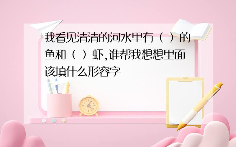 我看见清清的河水里有（ ）的鱼和（ ）虾,谁帮我想想里面该填什么形容字