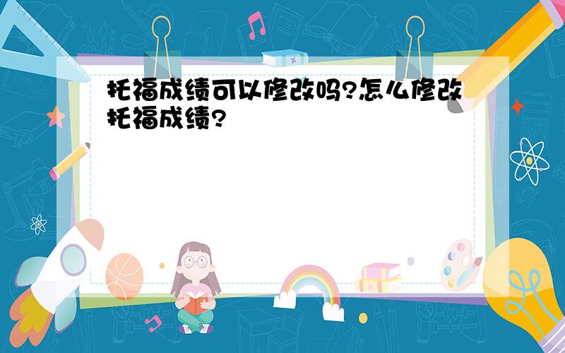 托福成绩可以修改吗?怎么修改托福成绩?