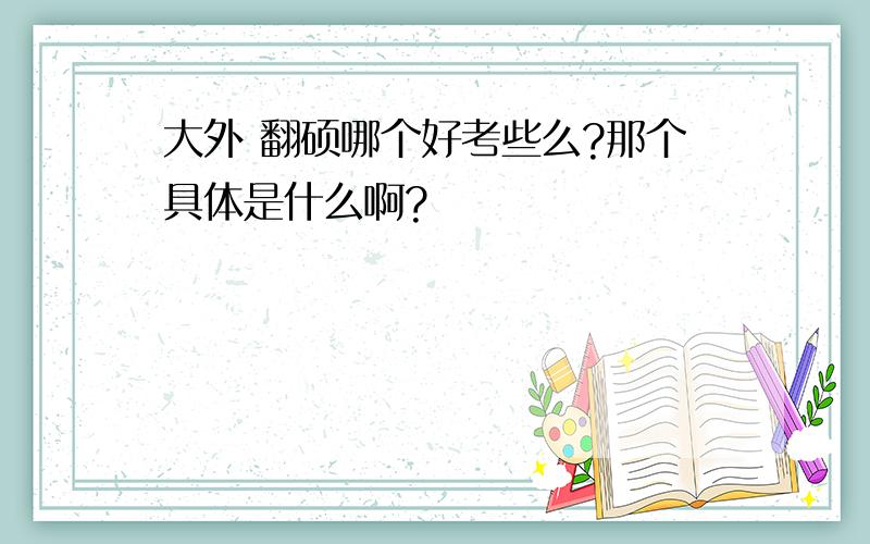 大外 翻硕哪个好考些么?那个具体是什么啊?