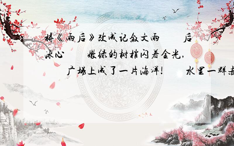 将《雨后》改成记叙文雨　　后冰心　　嫩绿的树梢闪着金光,　　广场上成了一片海洋!　　水里一群赤脚的孩子,　　快乐得好像神