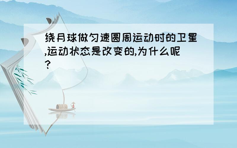 绕月球做匀速圆周运动时的卫星,运动状态是改变的,为什么呢?_