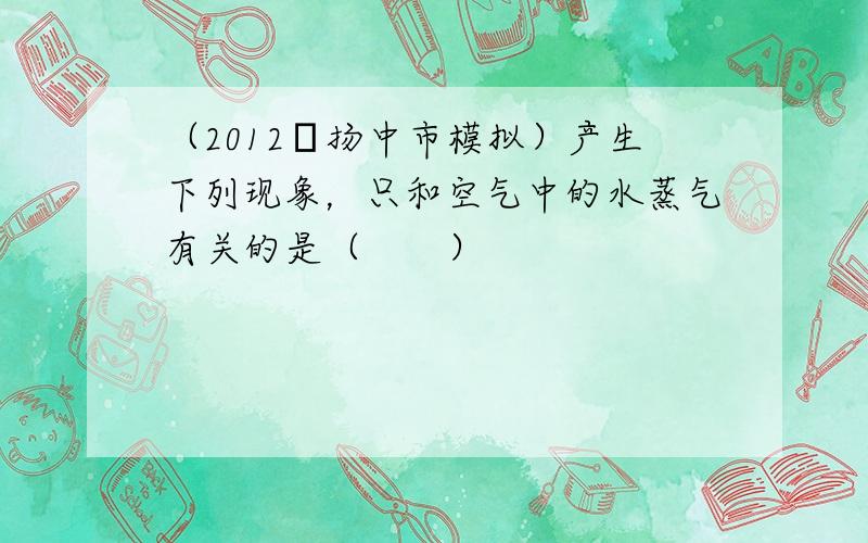 （2012•扬中市模拟）产生下列现象，只和空气中的水蒸气有关的是（　　）