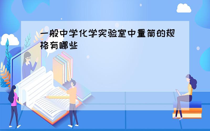 一般中学化学实验室中量筒的规格有哪些