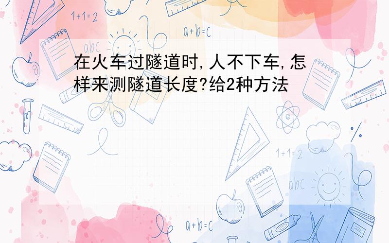 在火车过隧道时,人不下车,怎样来测隧道长度?给2种方法