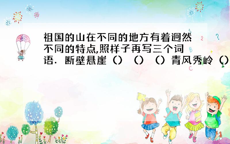 祖国的山在不同的地方有着迥然不同的特点,照样子再写三个词语．断壁悬崖（）（）（）青风秀岭（）（）（