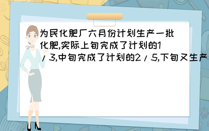 为民化肥厂六月份计划生产一批化肥,实际上旬完成了计划的1/3,中旬完成了计划的2/5,下旬又生产了52吨