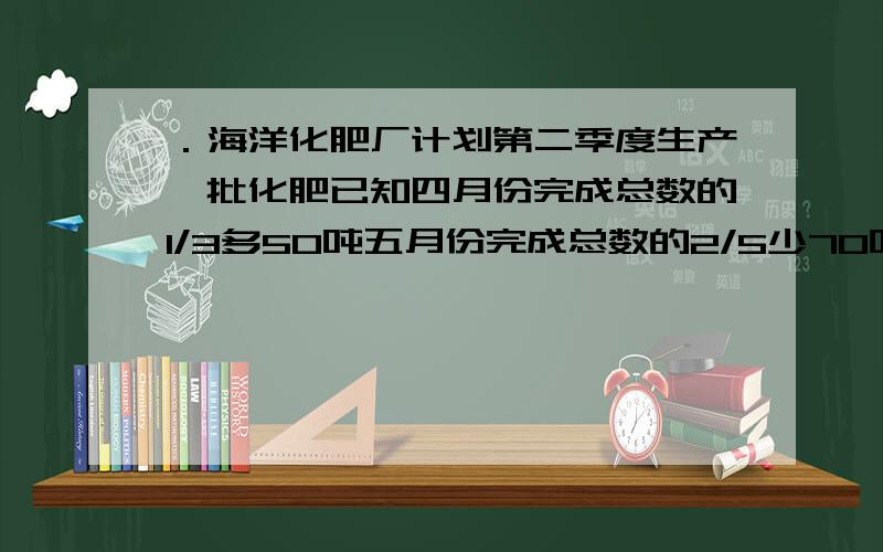 ．海洋化肥厂计划第二季度生产一批化肥已知四月份完成总数的1/3多50吨五月份完成总数的2/5少70吨还有