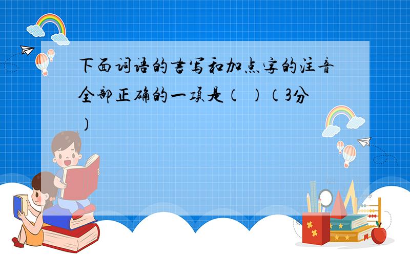 下面词语的书写和加点字的注音全部正确的一项是（ ）（3分）