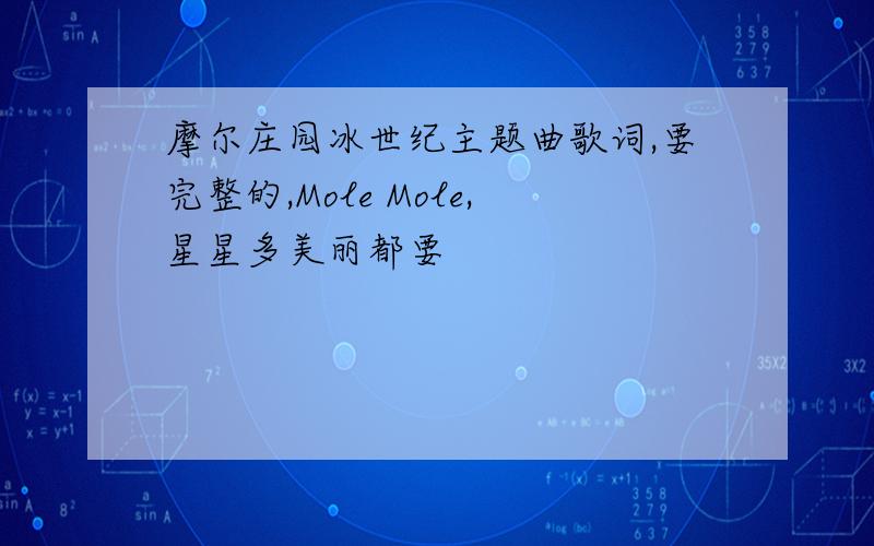 摩尔庄园冰世纪主题曲歌词,要完整的,Mole Mole,星星多美丽都要