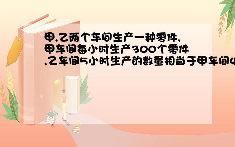 甲,乙两个车间生产一种零件,甲车间每小时生产300个零件,乙车间5小时生产的数量相当于甲车间4小时生产的