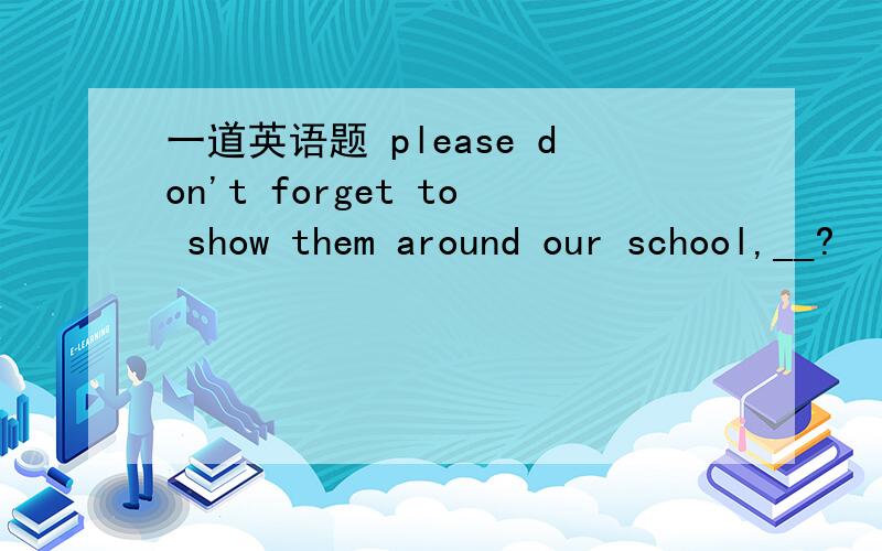 一道英语题 please don't forget to show them around our school,__?