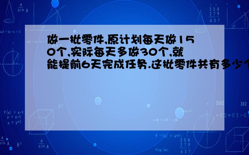 做一批零件,原计划每天做150个,实际每天多做30个,就能提前6天完成任务.这批零件共有多少个?