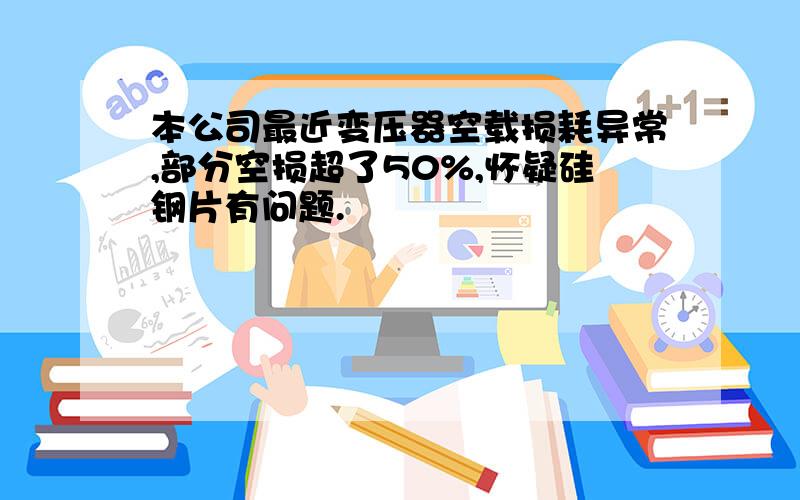 本公司最近变压器空载损耗异常,部分空损超了50%,怀疑硅钢片有问题.