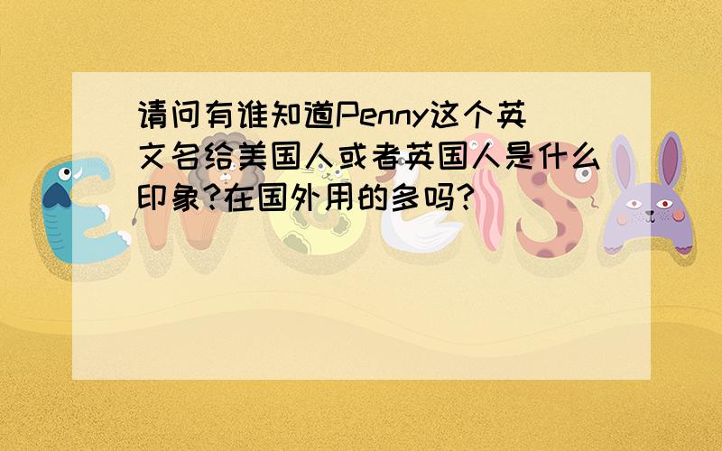 请问有谁知道Penny这个英文名给美国人或者英国人是什么印象?在国外用的多吗?