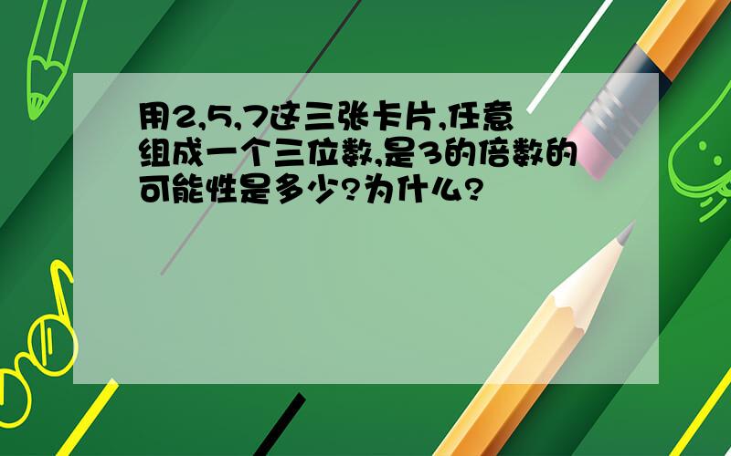 用2,5,7这三张卡片,任意组成一个三位数,是3的倍数的可能性是多少?为什么?