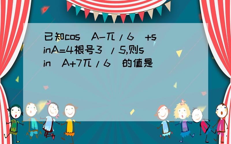 已知cos(A-兀/6)+sinA=4根号3 /5,则sin(A+7兀/6)的值是____