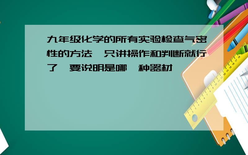 九年级化学的所有实验检查气密性的方法,只讲操作和判断就行了,要说明是哪一种器材