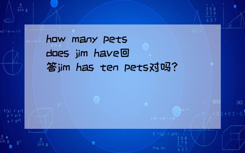 how many pets does jim have回答jim has ten pets对吗?