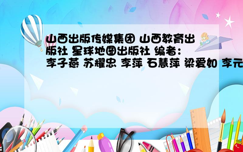 山西出版传媒集团 山西教育出版社 星球地图出版社 编者：李子燕 苏耀忠 李萍 石慧萍 梁爱如 李元平 王月玲