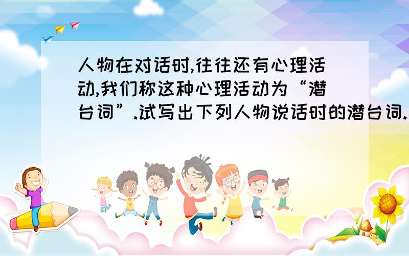 人物在对话时,往往还有心理活动,我们称这种心理活动为“潜台词”.试写出下列人物说话时的潜台词.那挑