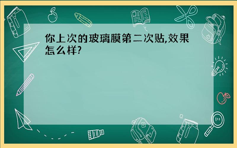 你上次的玻璃膜第二次贴,效果怎么样?