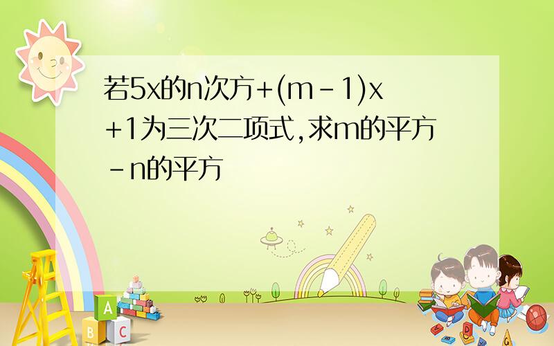 若5x的n次方+(m-1)x+1为三次二项式,求m的平方-n的平方