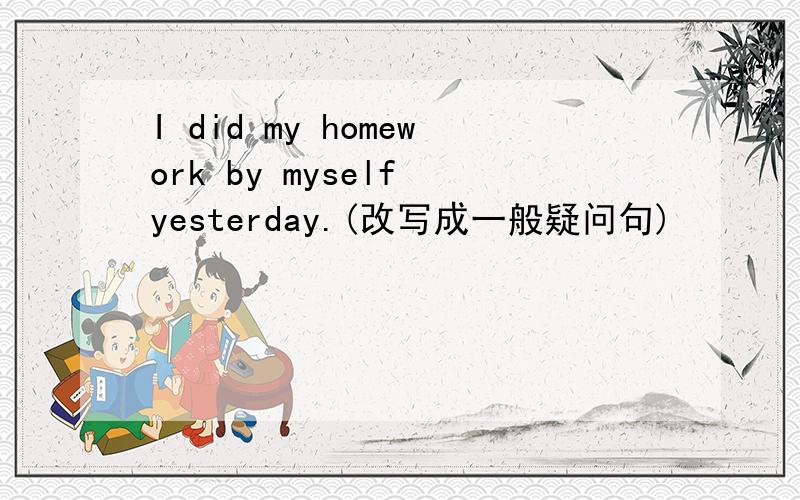 I did my homework by myself yesterday.(改写成一般疑问句)