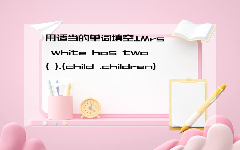 用适当的单词填空.1.Mrs white has two( ).(child .children)