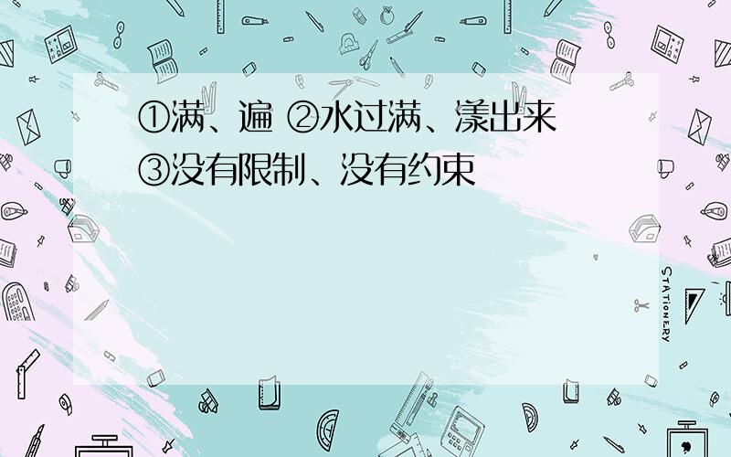 ①满、遍 ②水过满、漾出来 ③没有限制、没有约束