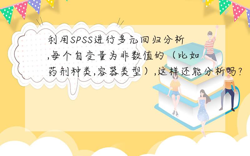 利用SPSS进行多元回归分析,每个自变量为非数值的（比如药剂种类,容器类型）,这样还能分析吗?