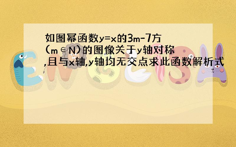 如图幂函数y=x的3m-7方(m∈N)的图像关于y轴对称,且与x轴,y轴均无交点求此函数解析式