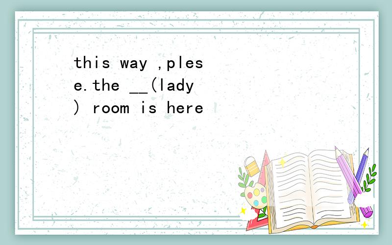 this way ,plese.the __(lady ) room is here