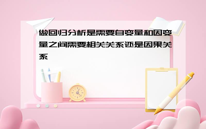 做回归分析是需要自变量和因变量之间需要相关关系还是因果关系