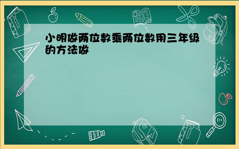 小明做两位数乘两位数用三年级的方法做