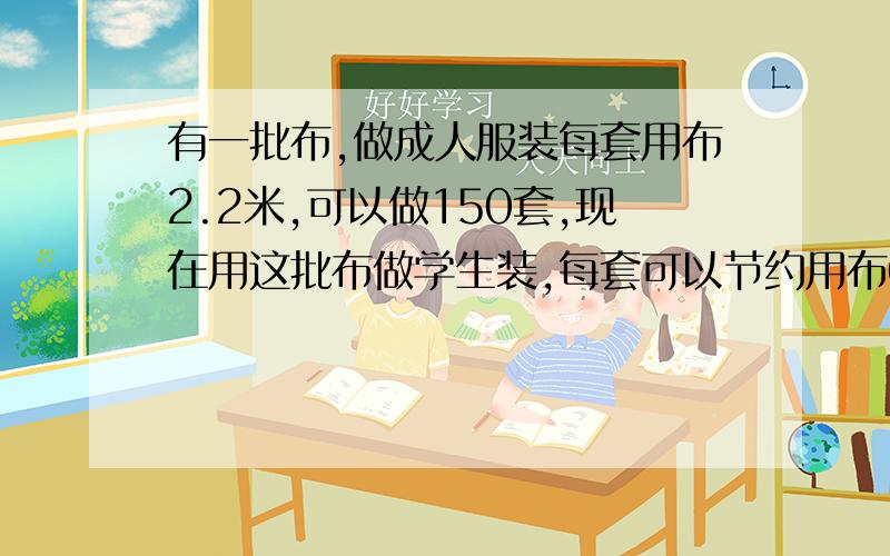 有一批布,做成人服装每套用布2.2米,可以做150套,现在用这批布做学生装,每套可以节约用布0.2米,这种布可做多少套学