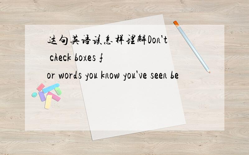 这句英语该怎样理解Don't check boxes for words you know you've seen be