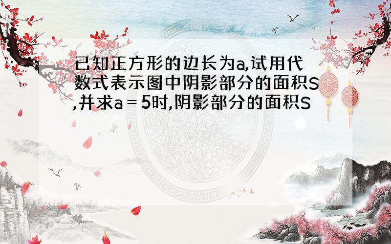 已知正方形的边长为a,试用代数式表示图中阴影部分的面积S,并求a＝5时,阴影部分的面积S