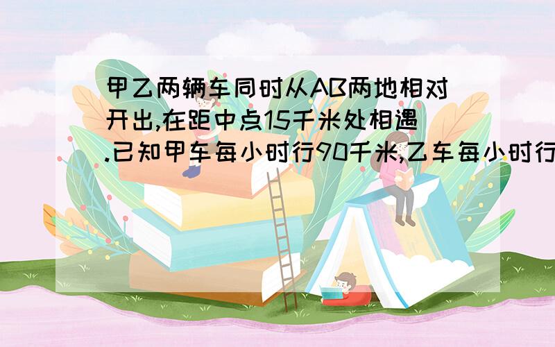 甲乙两辆车同时从AB两地相对开出,在距中点15千米处相遇.已知甲车每小时行90千米,乙车每小时行85千米,求两车相遇时一