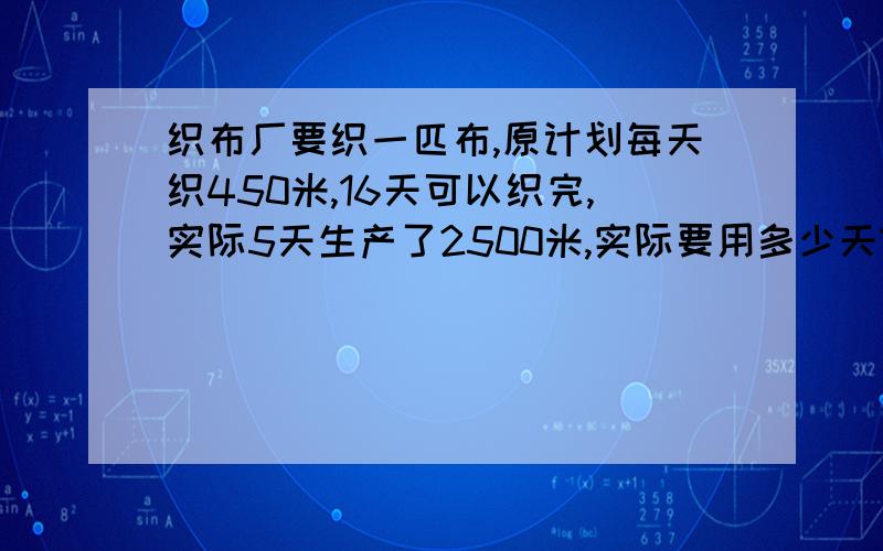 织布厂要织一匹布,原计划每天织450米,16天可以织完,实际5天生产了2500米,实际要用多少天?